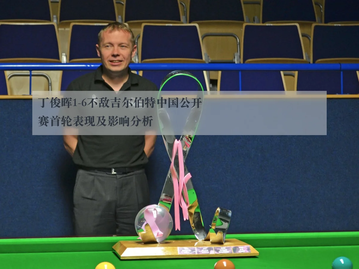 丁俊晖1-6不敌吉尔伯特中国公开赛首轮表现及影响分析